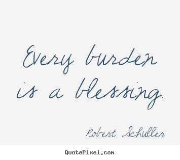Every burden is a blessing. Robert Schuller popular inspirational quotes