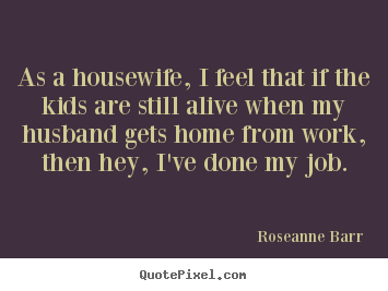 Inspirational quote - As a housewife, i feel that if the kids are still..