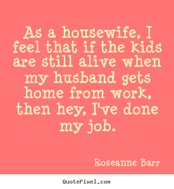 Inspirational quotes - As a housewife, i feel that if the kids are still..