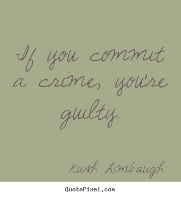 Rush Limbaugh picture quotes - If you commit a crime, you're guilty. - Inspirational quote