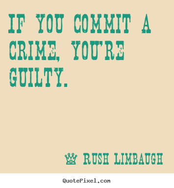 Rush Limbaugh picture quotes - If you commit a crime, you're guilty. - Inspirational quotes