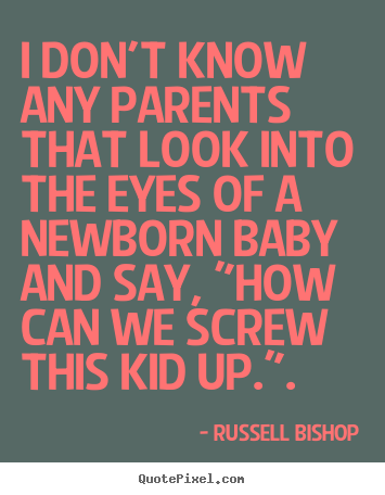 I don't know any parents that look into the eyes of a newborn.. Russell Bishop famous inspirational quotes