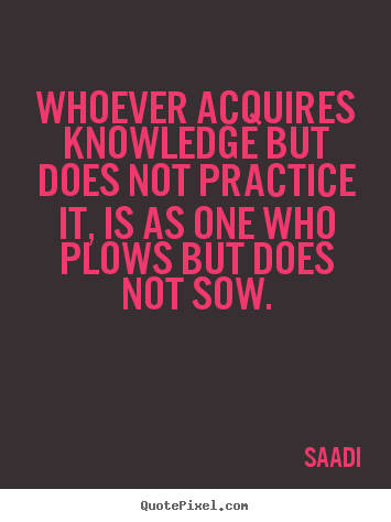 Quote about inspirational - Whoever acquires knowledge but does not practice it, is as one who..