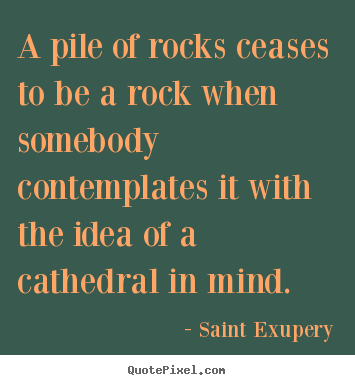 Quote about inspirational - A pile of rocks ceases to be a rock when somebody..