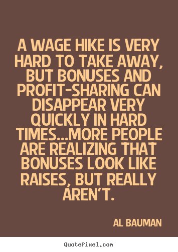 Inspirational quotes - A wage hike is very hard to take away, but bonuses and..