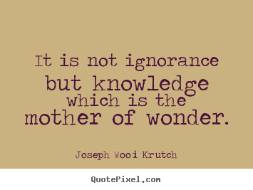 It is not ignorance but knowledge which is the mother of wonder. Joseph Wood Krutch top inspirational quote