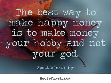 The best way to make happy money is to make money your hobby and not.. Scott Alexander top inspirational quotes