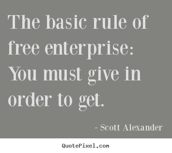 The basic rule of free enterprise: you must give in order to get. Scott Alexander popular inspirational quotes