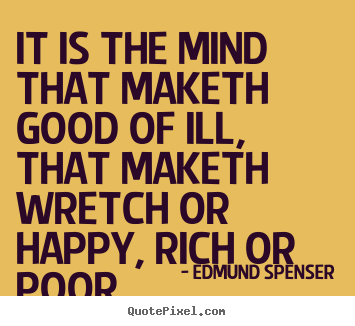 Edmund Spenser picture quotes - It is the mind that maketh good of ill, that maketh wretch or happy,.. - Inspirational quote