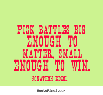 Jonathon Kozol image quotes - Pick battles big enough to matter, small enough to win. - Inspirational quotes