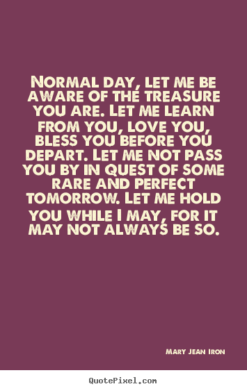 Mary Jean Iron picture quotes - Normal day, let me be aware of the treasure you.. - Inspirational quotes