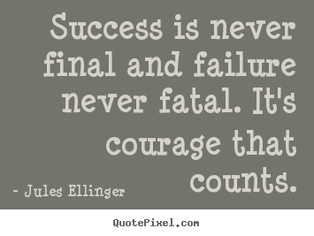 Success is never final and failure never fatal... Jules Ellinger  inspirational quotes