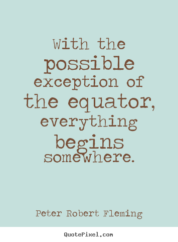 Peter Robert Fleming picture quotes - With the possible exception of the equator, everything begins somewhere. - Inspirational quote