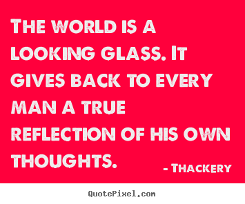 Quotes about inspirational - The world is a looking glass. it gives back to every man a true..