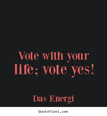 Inspirational quotes - Vote with your life; vote yes!