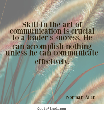 Skill in the art of communication is crucial to a leader's success... Norman Allen  inspirational quotes