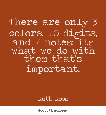 There are only 3 colors, 10 digits, and 7 notes; its what we do.. Ruth Ross top inspirational quotes