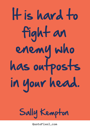 Inspirational quote - It is hard to fight an enemy who has outposts in your head.