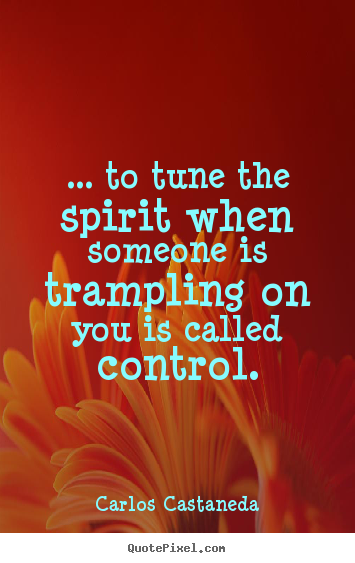 ... to tune the spirit when someone is trampling on you is.. Carlos Castaneda good inspirational quotes