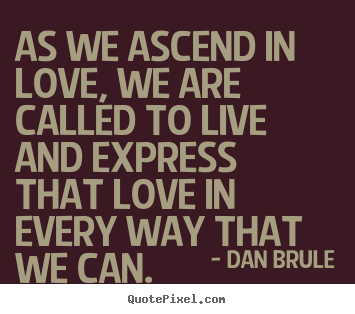 Dan Brule picture quotes - As we ascend in love, we are called to live.. - Inspirational quote