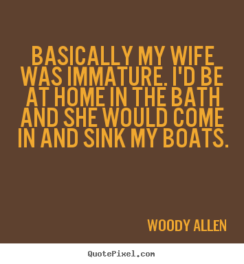 Woody Allen poster quote - Basically my wife was immature. i'd be at home in the bath.. - Inspirational quotes