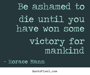 Inspirational quote - Be ashamed to die until you have won some victory for mankind