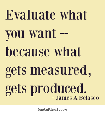 Inspirational quote - Evaluate what you want -- because what gets measured,..