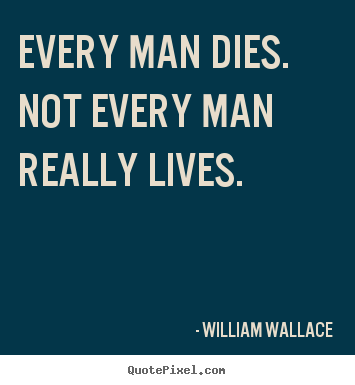 William Wallace photo quotes - Every man dies. not every man really lives. - Inspirational quotes