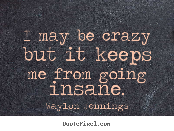 Design your own picture quote about inspirational - I may be crazy but it keeps me from going insane.