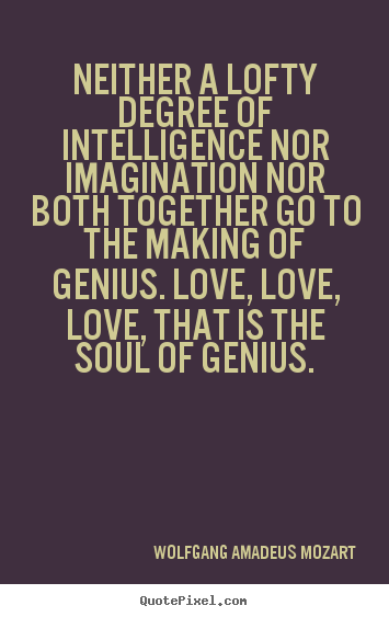 Neither a lofty degree of intelligence nor imagination.. Wolfgang Amadeus Mozart  inspirational quotes
