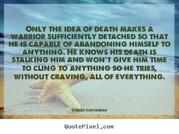 Only the idea of death makes a warrior sufficiently detached.. Carlos Castaneda famous inspirational quotes