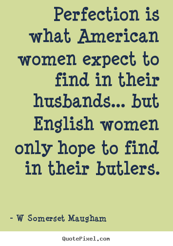 Perfection is what american women expect to find in.. W Somerset Maugham greatest inspirational quotes