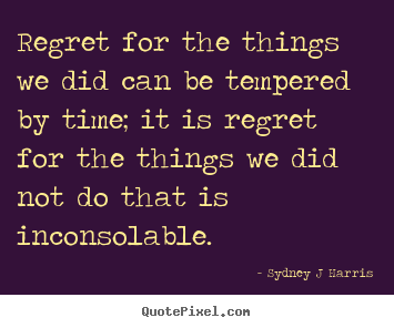 Sydney J Harris picture quotes - Regret for the things we did can be tempered by time; it is regret.. - Inspirational quotes