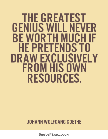 Inspirational sayings - The greatest genius will never be worth much if he pretends to draw exclusively..