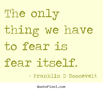 Franklin D Roosevelt picture quotes - The only thing we have to fear is fear itself. - Inspirational quote