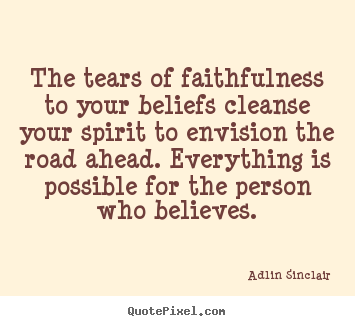 Adlin Sinclair picture sayings - The tears of faithfulness to your beliefs cleanse your spirit.. - Inspirational quotes