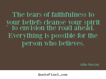 Adlin Sinclair picture quotes - The tears of faithfulness to your beliefs cleanse your spirit to envision.. - Inspirational quotes