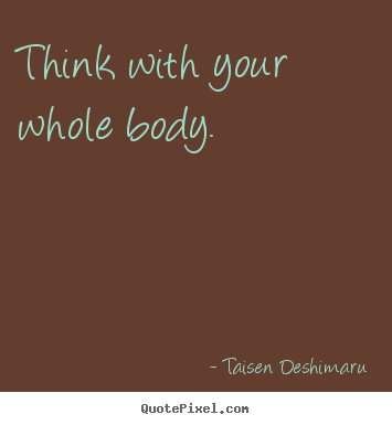 Inspirational quote - Think with your whole body.