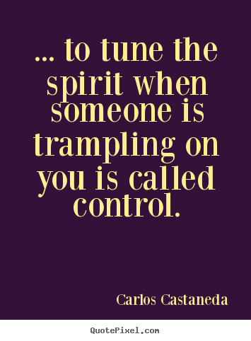 ... to tune the spirit when someone is trampling on you is called control. Carlos Castaneda best inspirational quotes