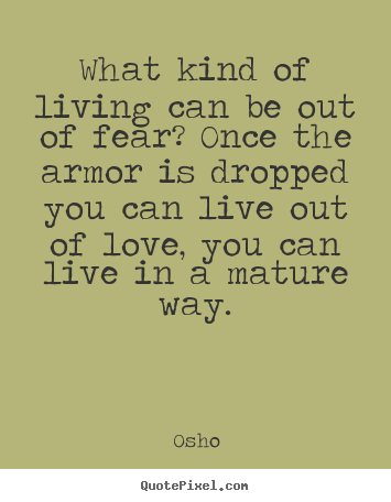 What kind of living can be out of fear? once the armor is dropped.. Osho good inspirational quotes
