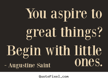 You aspire to great things? begin with little ones. Augustine Saint good inspirational quote