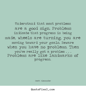 Quotes about inspirational - Understand that most problems are a good sign. problems indicate..