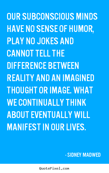 Our subconscious minds have no sense of humor, play no jokes.. Sidney Madwed good inspirational quote