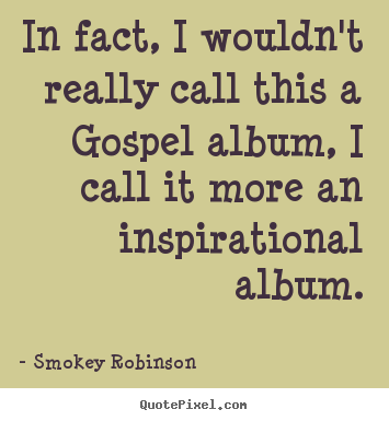 In fact, i wouldn't really call this a gospel album, i call it more.. Smokey Robinson  inspirational sayings