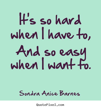 Sondra Anice Barnes picture quote - It's so hard when i have to, and so easy when i want.. - Inspirational quote