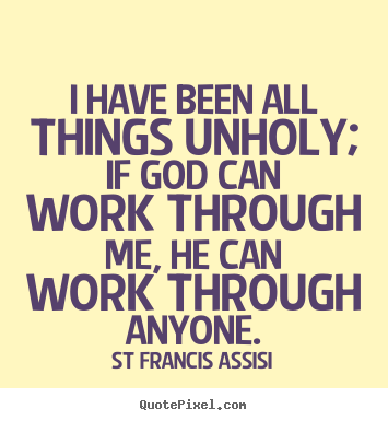 I have been all things unholy; if god can work through me, he can work.. St Francis Assisi good inspirational sayings