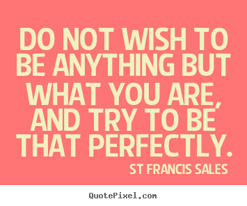 Inspirational quotes - Do not wish to be anything but what you are, and try to be that perfectly.