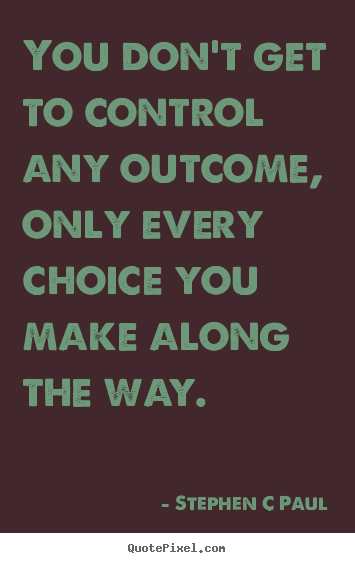 You don't get to control any outcome, only.. Stephen C Paul top inspirational quotes