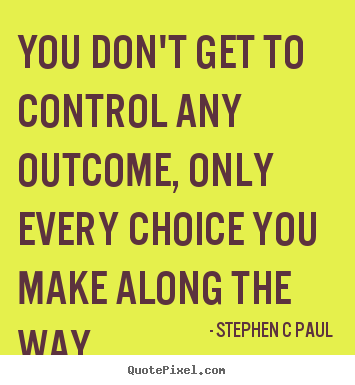 Stephen C Paul picture quotes - You don't get to control any outcome, only.. - Inspirational quote