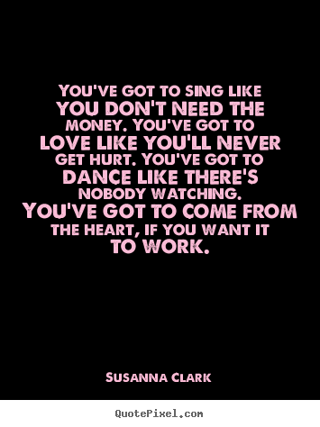 You've got to sing like you don't need the money. you've.. Susanna Clark top inspirational quotes
